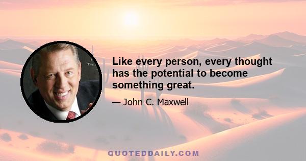 Like every person, every thought has the potential to become something great.