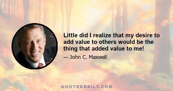 Little did I realize that my desire to add value to others would be the thing that added value to me!