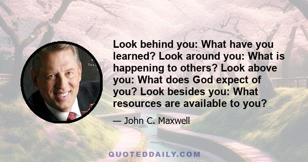 Look behind you: What have you learned? Look around you: What is happening to others? Look above you: What does God expect of you? Look besides you: What resources are available to you?