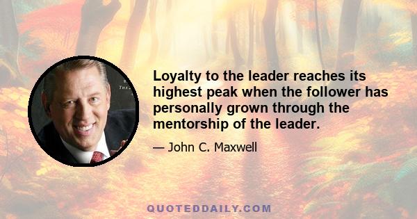 Loyalty to the leader reaches its highest peak when the follower has personally grown through the mentorship of the leader.