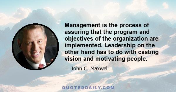 Management is the process of assuring that the program and objectives of the organization are implemented. Leadership on the other hand has to do with casting vision and motivating people.