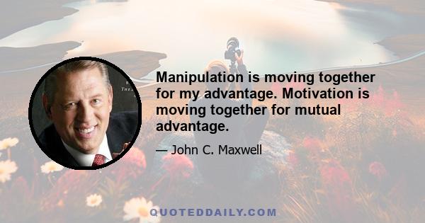 Manipulation is moving together for my advantage. Motivation is moving together for mutual advantage.