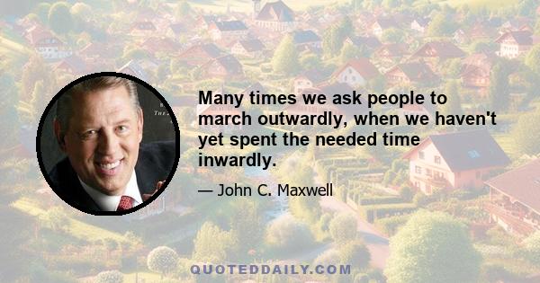 Many times we ask people to march outwardly, when we haven't yet spent the needed time inwardly.