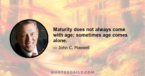 Maturity does not always come with age; sometimes age comes alone.