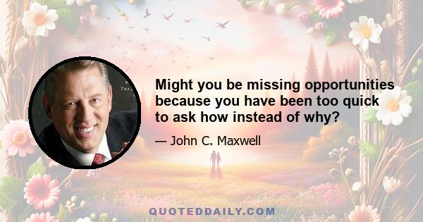 Might you be missing opportunities because you have been too quick to ask how instead of why?