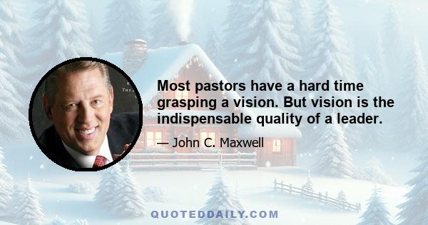 Most pastors have a hard time grasping a vision. But vision is the indispensable quality of a leader.