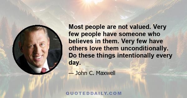 Most people are not valued. Very few people have someone who believes in them. Very few have others love them unconditionally. Do these things intentionally every day.