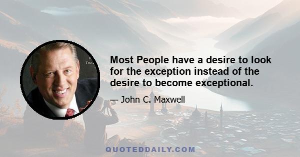 Most People have a desire to look for the exception instead of the desire to become exceptional.