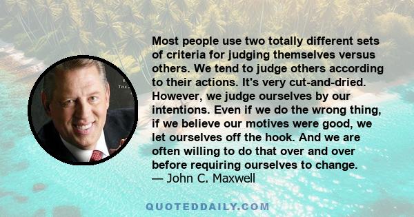 Most people use two totally different sets of criteria for judging themselves versus others. We tend to judge others according to their actions. It's very cut-and-dried. However, we judge ourselves by our intentions.