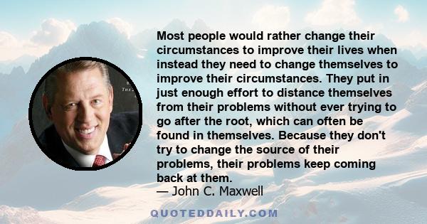 Most people would rather change their circumstances to improve their lives when instead they need to change themselves to improve their circumstances. They put in just enough effort to distance themselves from their