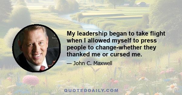 My leadership began to take flight when I allowed myself to press people to change-whether they thanked me or cursed me.