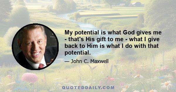 My potential is what God gives me - that's His gift to me - what I give back to Him is what I do with that potential.