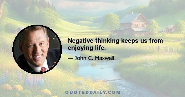 Negative thinking keeps us from enjoying life.