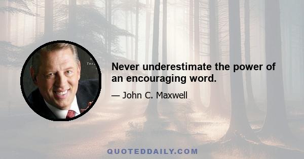 Never underestimate the power of an encouraging word.