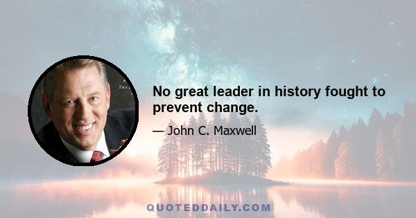 No great leader in history fought to prevent change.