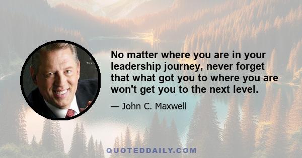 No matter where you are in your leadership journey, never forget that what got you to where you are won't get you to the next level.