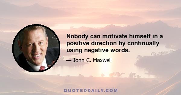 Nobody can motivate himself in a positive direction by continually using negative words.