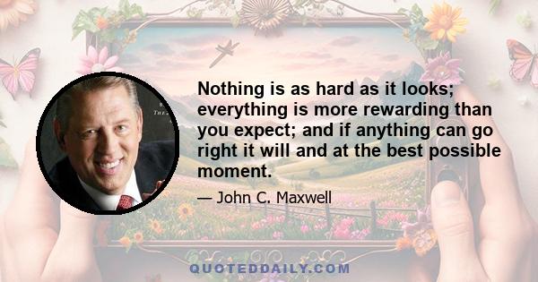 Nothing is as hard as it looks; everything is more rewarding than you expect; and if anything can go right it will and at the best possible moment.