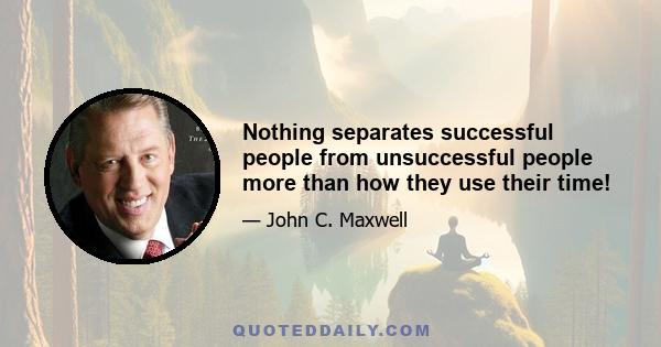 Nothing separates successful people from unsuccessful people more than how they use their time!