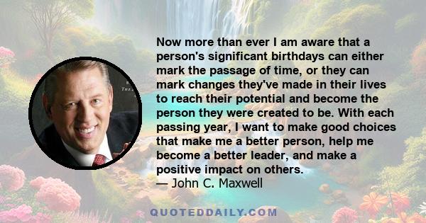 Now more than ever I am aware that a person's significant birthdays can either mark the passage of time, or they can mark changes they've made in their lives to reach their potential and become the person they were