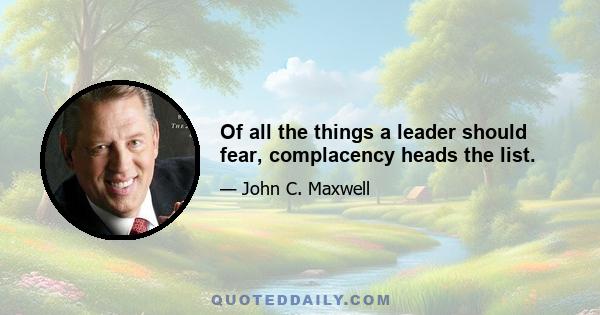 Of all the things a leader should fear, complacency heads the list.