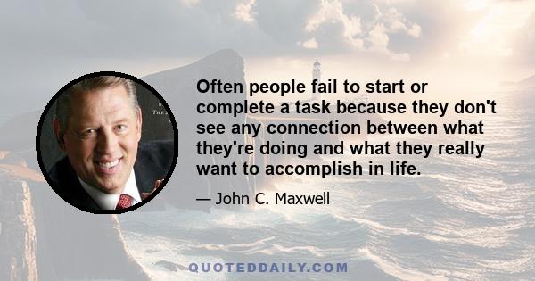 Often people fail to start or complete a task because they don't see any connection between what they're doing and what they really want to accomplish in life.