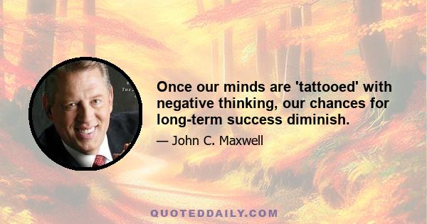 Once our minds are 'tattooed' with negative thinking, our chances for long-term success diminish.