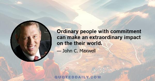 Ordinary people with commitment can make an extraordinary impact on the their world.