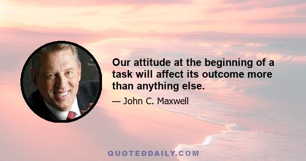 Our attitude at the beginning of a task will affect its outcome more than anything else.