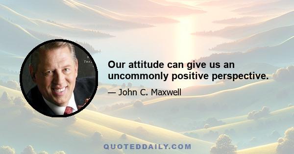 Our attitude can give us an uncommonly positive perspective.