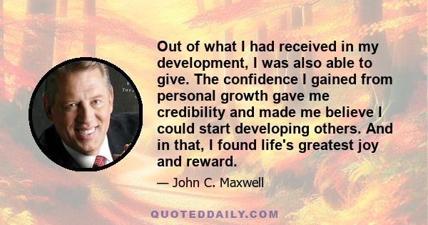 Out of what I had received in my development, I was also able to give. The confidence I gained from personal growth gave me credibility and made me believe I could start developing others. And in that, I found life's