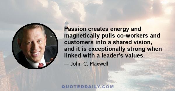 Passion creates energy and magnetically pulls co-workers and customers into a shared vision, and it is exceptionally strong when linked with a leader's values.