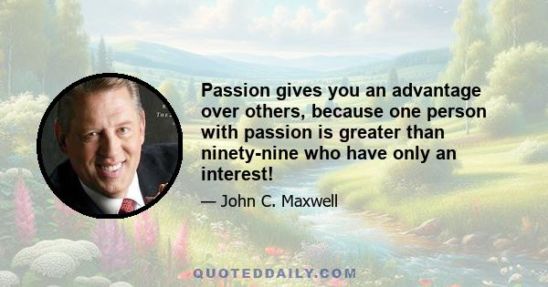 Passion gives you an advantage over others, because one person with passion is greater than ninety-nine who have only an interest!