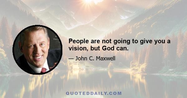 People are not going to give you a vision, but God can.