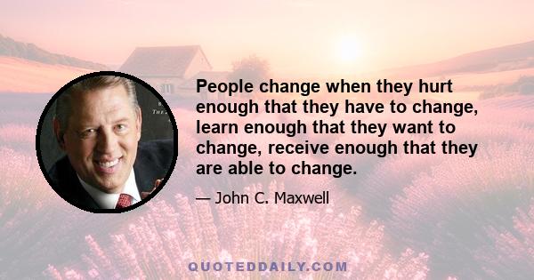 People change when they hurt enough that they have to change, learn enough that they want to change, receive enough that they are able to change.