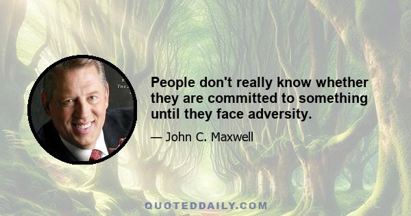 People don't really know whether they are committed to something until they face adversity.