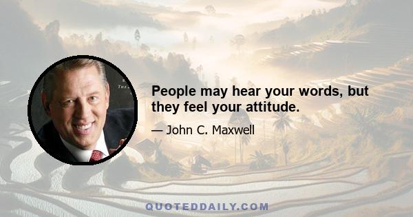 People may hear your words, but they feel your attitude.