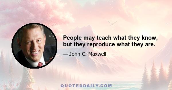 People may teach what they know, but they reproduce what they are.