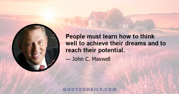 People must learn how to think well to achieve their dreams and to reach their potential.