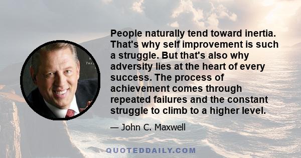 People naturally tend toward inertia. That's why self improvement is such a struggle. But that's also why adversity lies at the heart of every success. The process of achievement comes through repeated failures and the