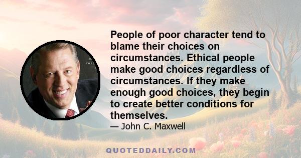 People of poor character tend to blame their choices on circumstances. Ethical people make good choices regardless of circumstances. If they make enough good choices, they begin to create better conditions for