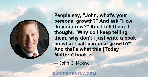 People say, John, what's your personal growth? And ask How do you grow? And I tell them. I thought, Why do I keep telling them, why don't I just write a book on what I call personal growth? And that's what this [Today