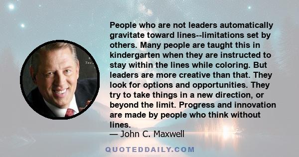 People who are not leaders automatically gravitate toward lines--limitations set by others. Many people are taught this in kindergarten when they are instructed to stay within the lines while coloring. But leaders are