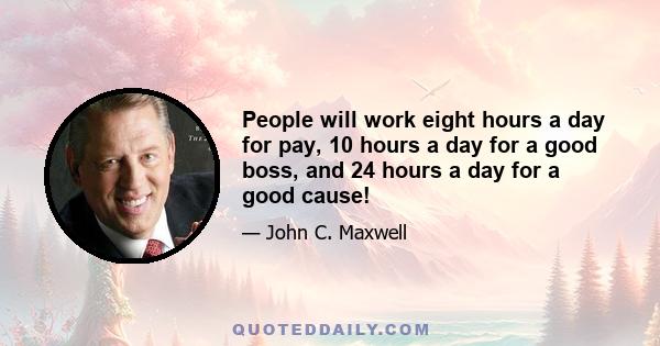 People will work eight hours a day for pay, 10 hours a day for a good boss, and 24 hours a day for a good cause!