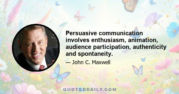 Persuasive communication involves enthusiasm, animation, audience participation, authenticity and spontaneity.