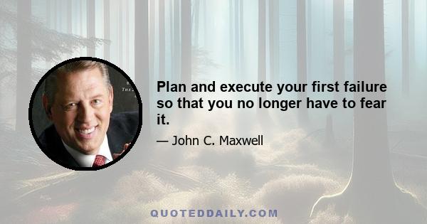 Plan and execute your first failure so that you no longer have to fear it.