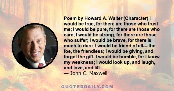 Poem by Howard A. Walter (Character) I would be true, for there are those who trust me; I would be pure, for there are those who care; I would be strong, for there are those who suffer; I would be brave, for there is