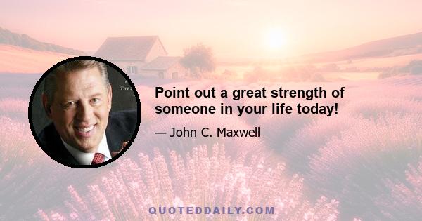 Point out a great strength of someone in your life today!