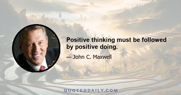 Positive thinking must be followed by positive doing.