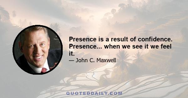 Presence is a result of confidence. Presence... when we see it we feel it.